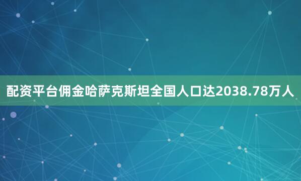 配资平台佣金哈萨克斯坦全国人口达2038.78万人