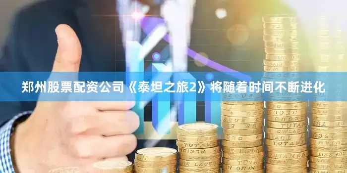 郑州股票配资公司《泰坦之旅2》将随着时间不断进化
