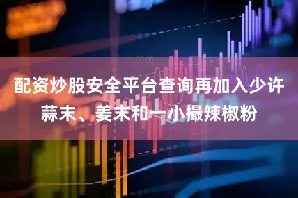 配资炒股安全平台查询再加入少许蒜末、姜末和一小撮辣椒粉