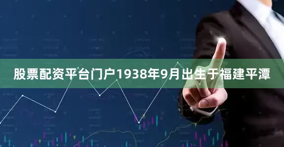 股票配资平台门户1938年9月出生于福建平潭