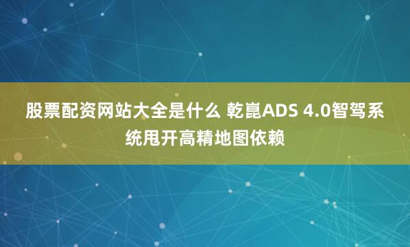 股票配资网站大全是什么 乾崑ADS 4.0智驾系统甩开高精地图依赖
