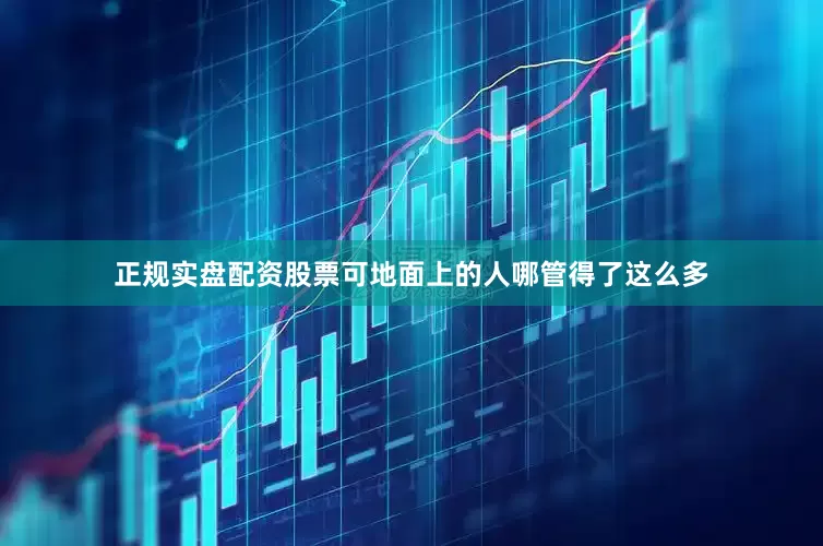 正规实盘配资股票可地面上的人哪管得了这么多