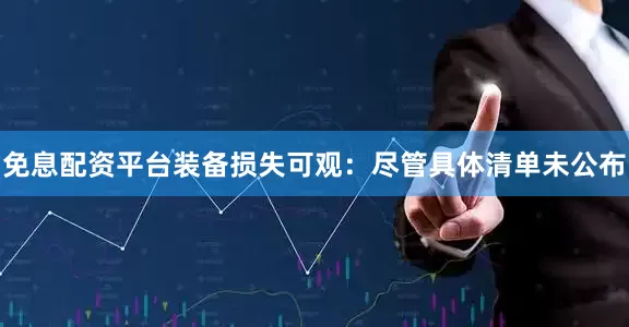 免息配资平台装备损失可观：尽管具体清单未公布
