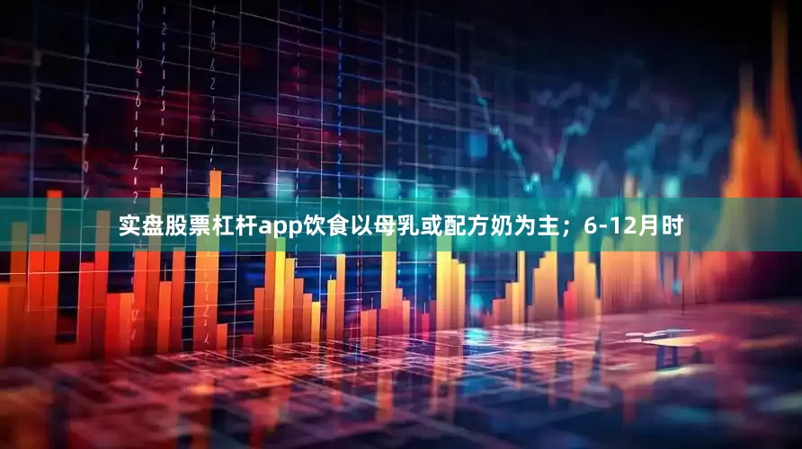 实盘股票杠杆app饮食以母乳或配方奶为主；6-12月时