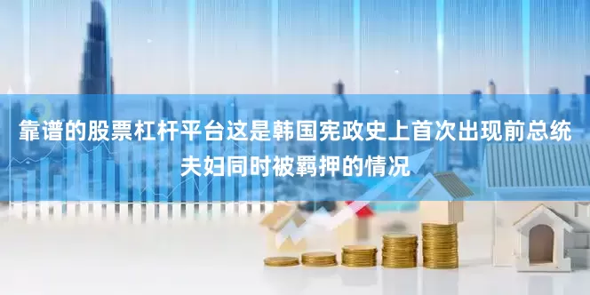 靠谱的股票杠杆平台这是韩国宪政史上首次出现前总统夫妇同时被羁押的情况