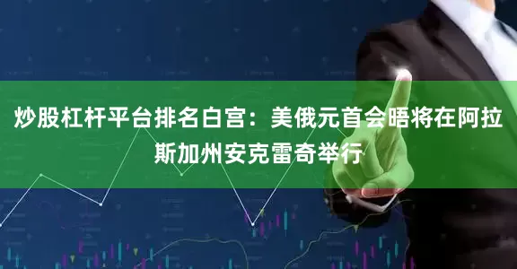 炒股杠杆平台排名白宫：美俄元首会晤将在阿拉斯加州安克雷奇举行