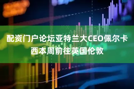 配资门户论坛亚特兰大CEO佩尔卡西本周前往英国伦敦