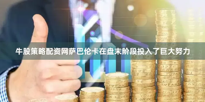 牛股策略配资网萨巴伦卡在盘末阶段投入了巨大努力