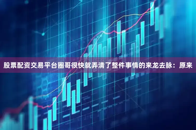 股票配资交易平台圈哥很快就弄清了整件事情的来龙去脉：原来