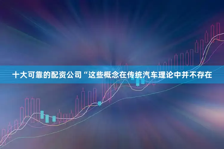 十大可靠的配资公司“这些概念在传统汽车理论中并不存在