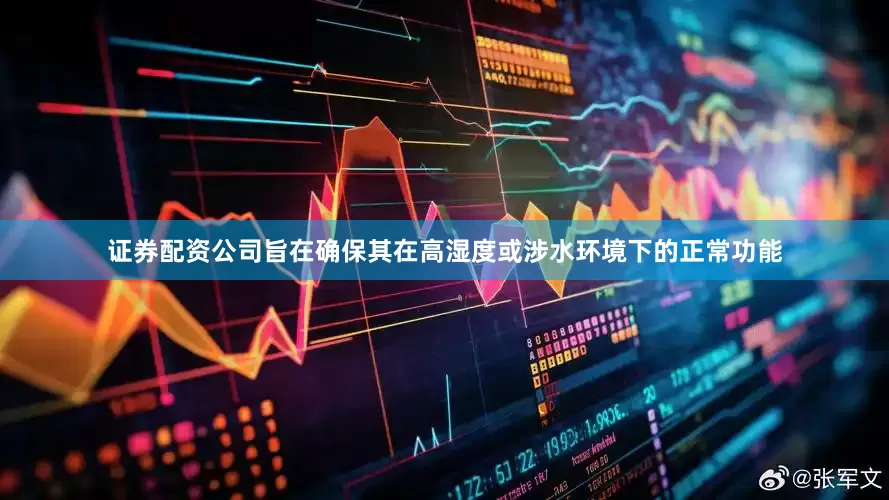 证券配资公司旨在确保其在高湿度或涉水环境下的正常功能
