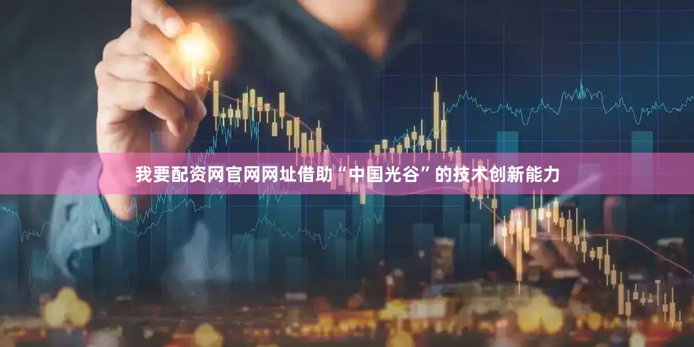 我要配资网官网网址借助“中国光谷”的技术创新能力