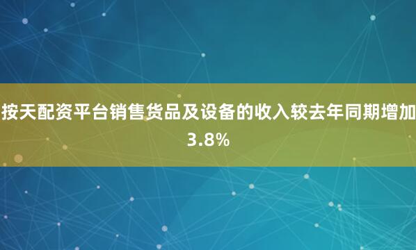 按天配资平台销售货品及设备的收入较去年同期增加3.8%