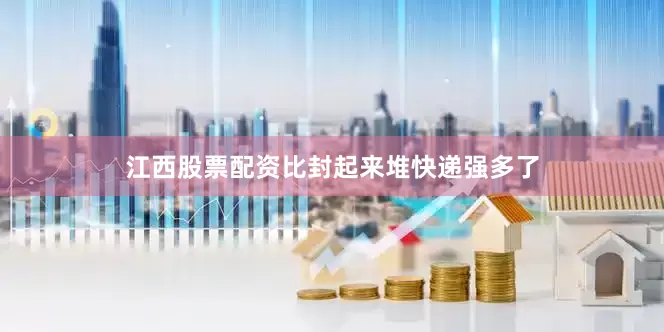 江西股票配资比封起来堆快递强多了