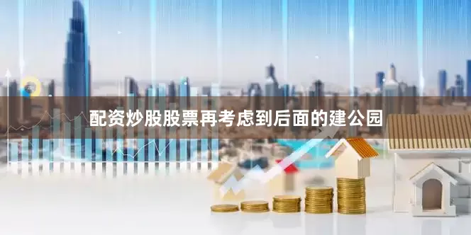 配资炒股股票再考虑到后面的建公园