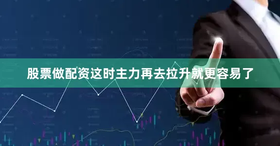 股票做配资这时主力再去拉升就更容易了