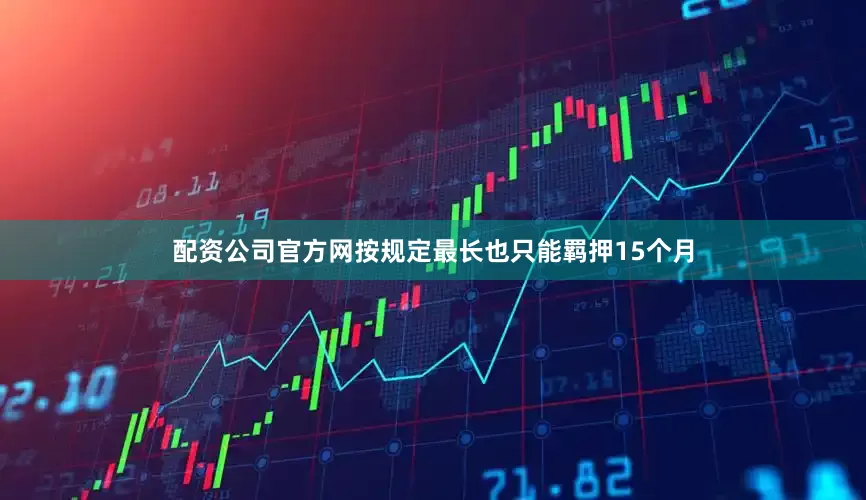 配资公司官方网按规定最长也只能羁押15个月