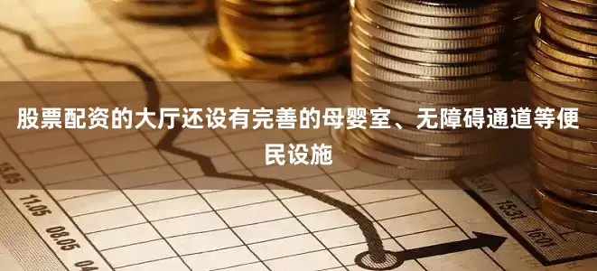 股票配资的大厅还设有完善的母婴室、无障碍通道等便民设施