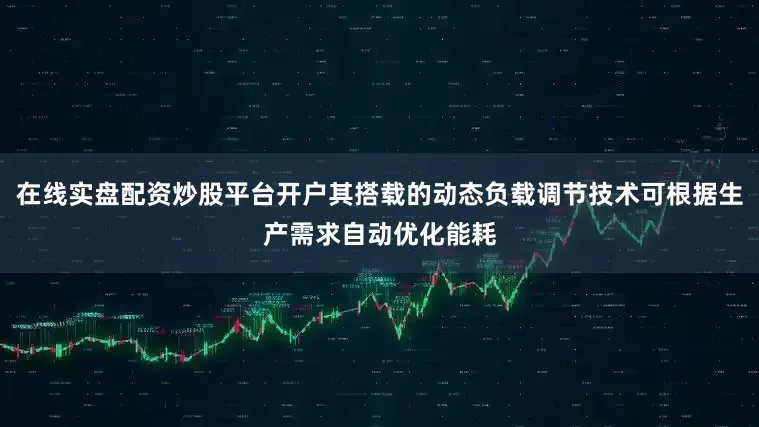 在线实盘配资炒股平台开户其搭载的动态负载调节技术可根据生产需求自动优化能耗