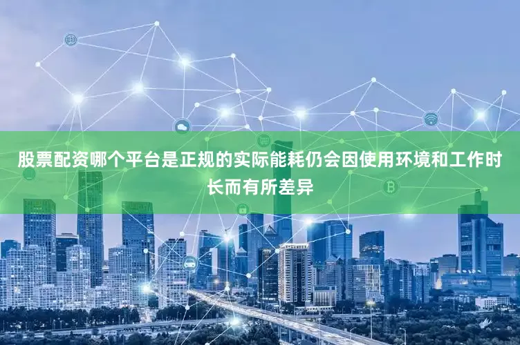 股票配资哪个平台是正规的实际能耗仍会因使用环境和工作时长而有所差异