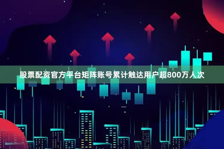 股票配资官方平台矩阵账号累计触达用户超800万人次