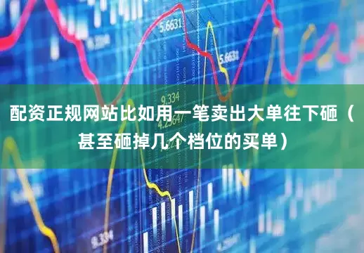 配资正规网站比如用一笔卖出大单往下砸（甚至砸掉几个档位的买单）
