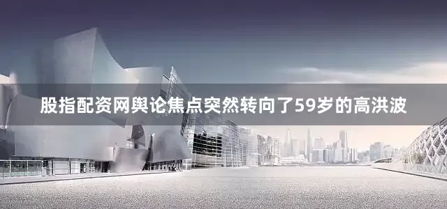 股指配资网舆论焦点突然转向了59岁的高洪波