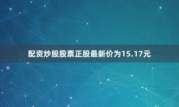 配资炒股股票正股最新价为15.17元