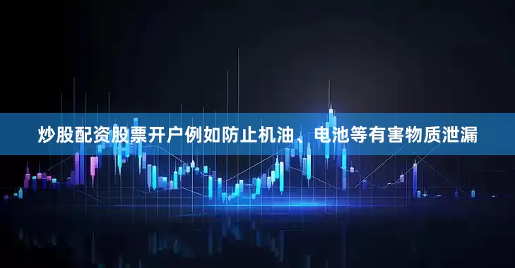 炒股配资股票开户例如防止机油、电池等有害物质泄漏