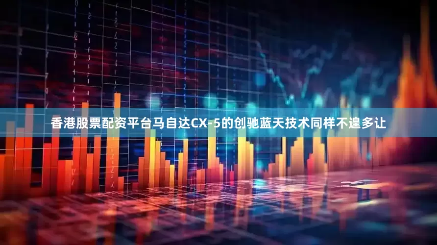 香港股票配资平台马自达CX-5的创驰蓝天技术同样不遑多让