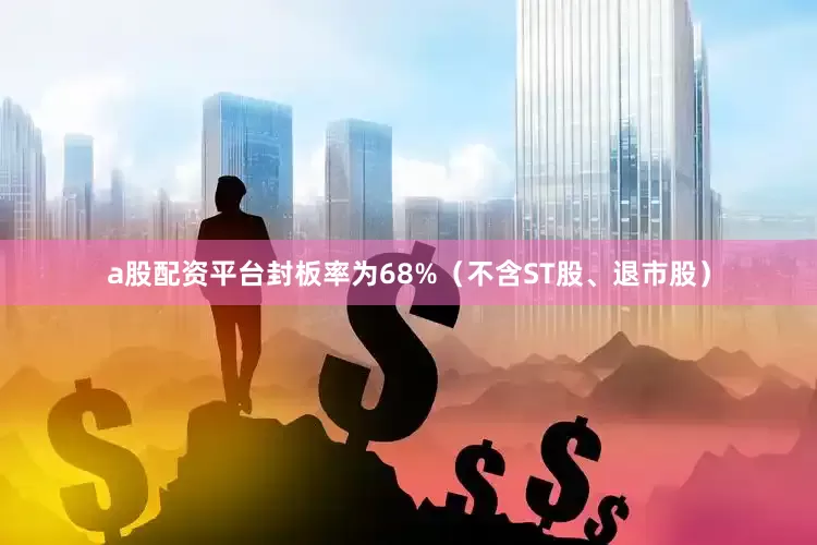 a股配资平台封板率为68%（不含ST股、退市股）