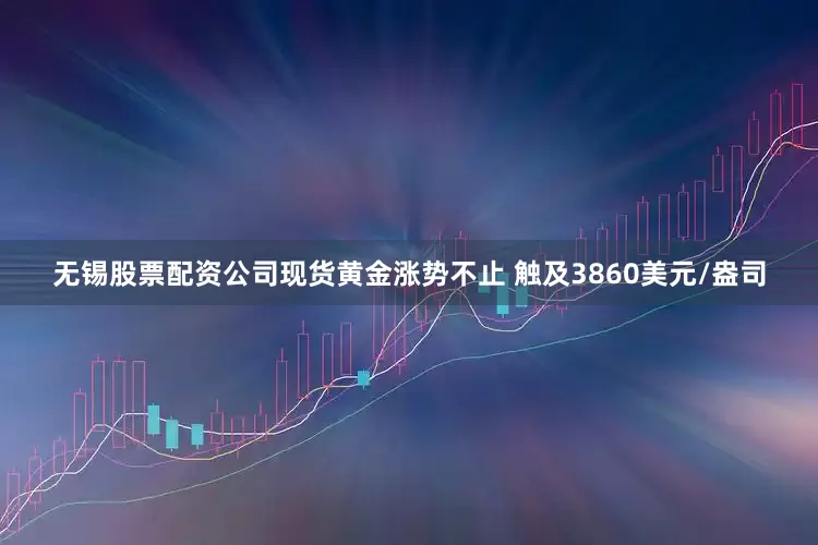 无锡股票配资公司现货黄金涨势不止 触及3860美元/盎司