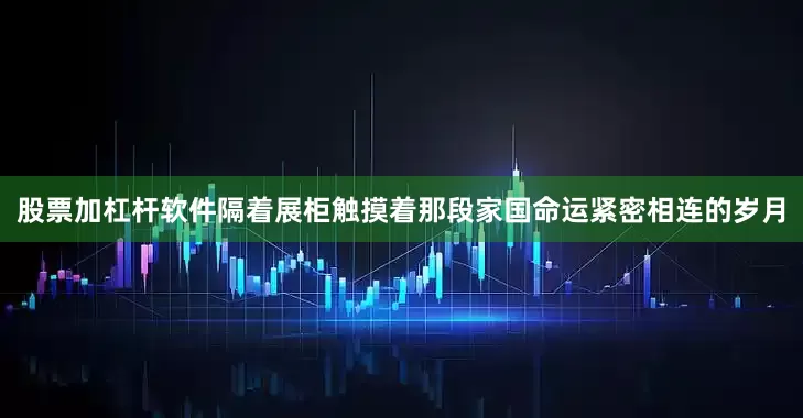 股票加杠杆软件隔着展柜触摸着那段家国命运紧密相连的岁月