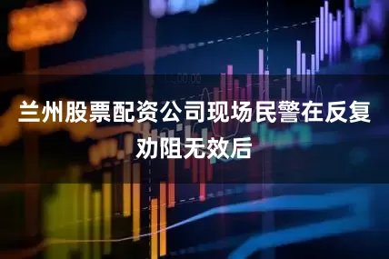 兰州股票配资公司现场民警在反复劝阻无效后