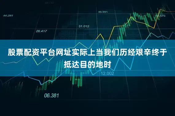 股票配资平台网址实际上当我们历经艰辛终于抵达目的地时
